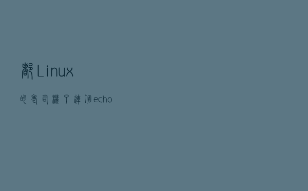 都Linux的老司机了，连个echo都用不好，大概火候差在这