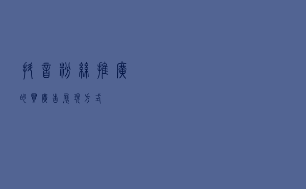 抖音粉丝推广的买广告展现方式