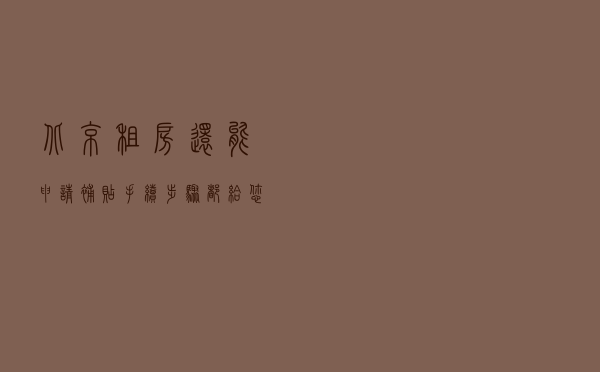 北京租房还能申请补贴？手续步骤都给您整理好啦