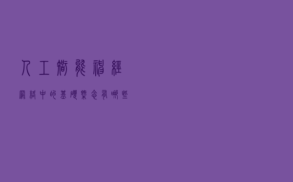 人工智能神经网络中的基础概念有哪些？