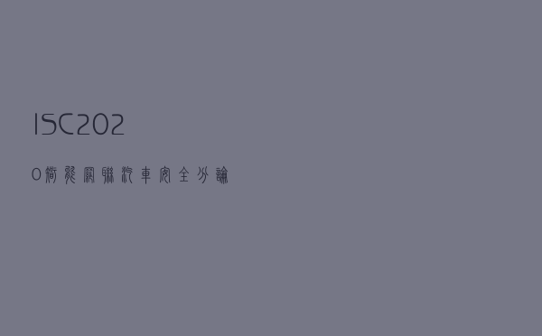 ISC2020智能网联汽车安全分论坛亮相，加速车联网发展与安全共振