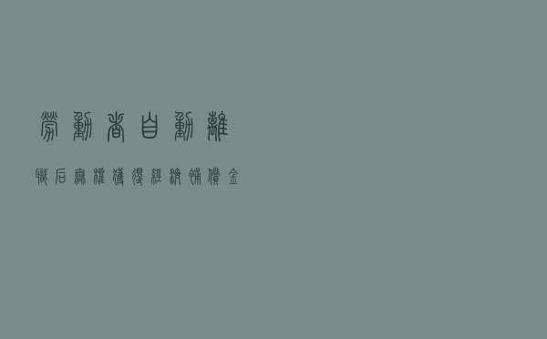 劳动者自动离职后无权获得经济补偿金 劳动者自动离职后无权获得经济补偿金