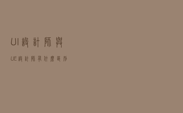 UI设计师与UE设计师有什么区别?