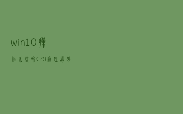 win10操作系统和CPU处理器分32位和64位两种，它们的区别是什么