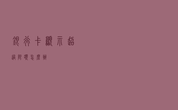 银行卡显示超过限额怎么办