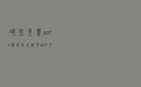 哪些免费web应用防火墙（云WAF）可供企业，站长选择