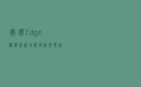 微软 Edge 浏览器新功能：将网页“发送到我的设备”