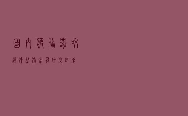 国内服务器和海外服务器有什么区别？