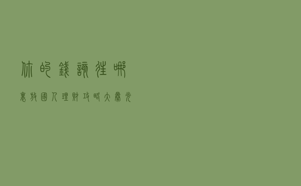 你的钱该往哪里放？国人理财攻略大曝光