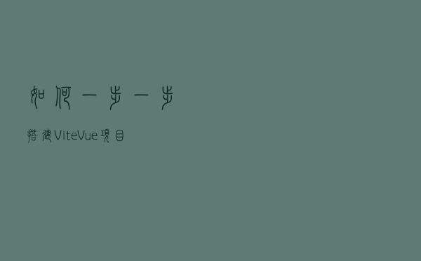 如何一步一步搭建Vite Vue项目