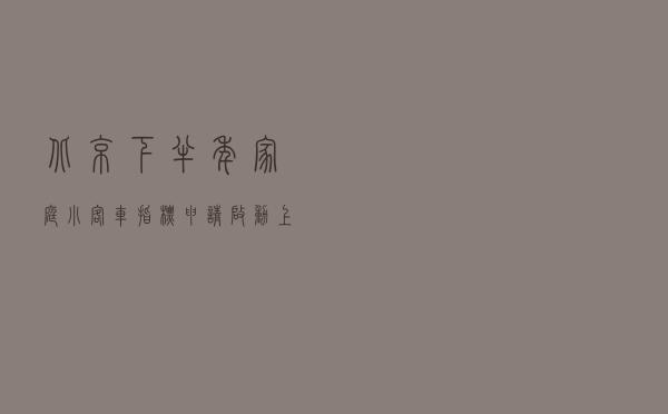 北京下半年家庭小客车指标申请启动，上半年审核通过家庭无需重复申请