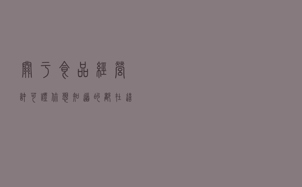 关于《食品经营许可证》，你想知道的都在这