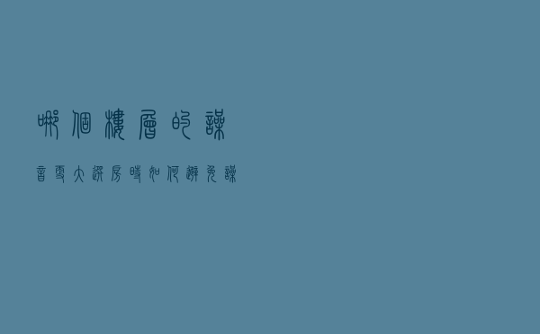 哪个楼层的噪音更大？选房时如何避免噪音？