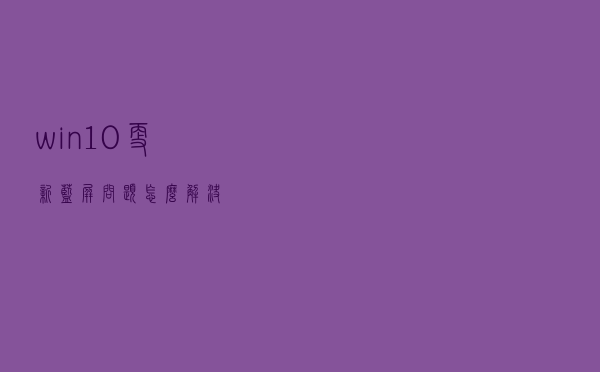 win10更新蓝屏问题怎么解决？