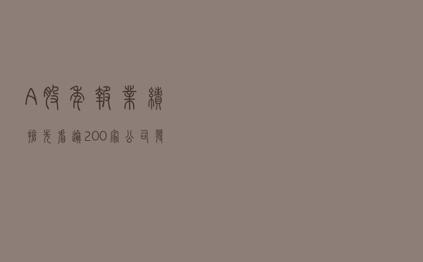 A股年报业绩抢先看！逾200家公司发布预告，预喜为主流！这些公司净利润暴增（名单）