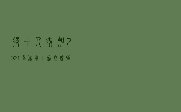 持卡人须知！2021年信用卡逾期规则四大变化