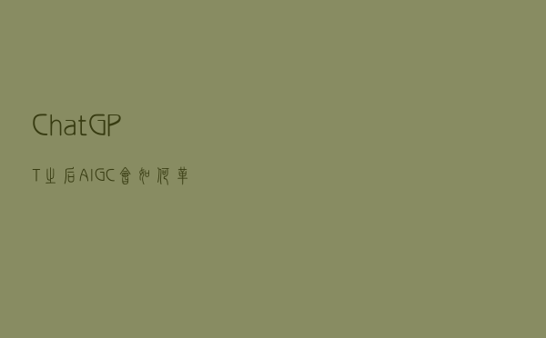 ChatGPT之后，AIGC会如何革新内容创作？