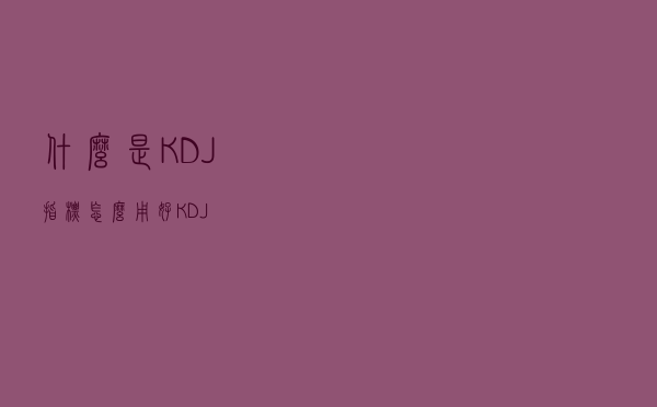 什么是KDJ指标？怎么用好KDJ？