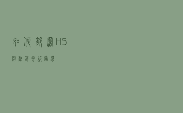 如何部署 H5 游戏到云服务器？