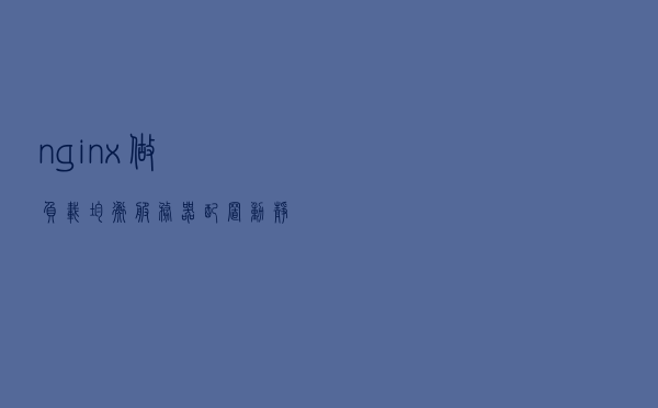 nginx做负载均衡服务器，配置动静分离 保姆级教程