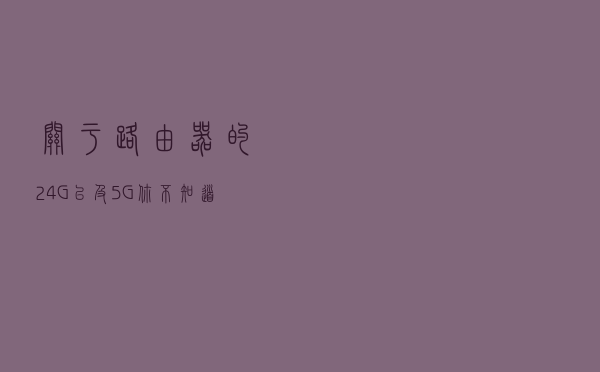 关于路由器的2.4G以及5G，你不知道的那些事