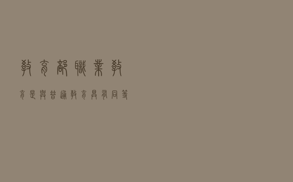教育部：职业教育是与普通教育具有同等重要地位的教育类型