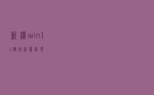 新机 win11使用注意事项