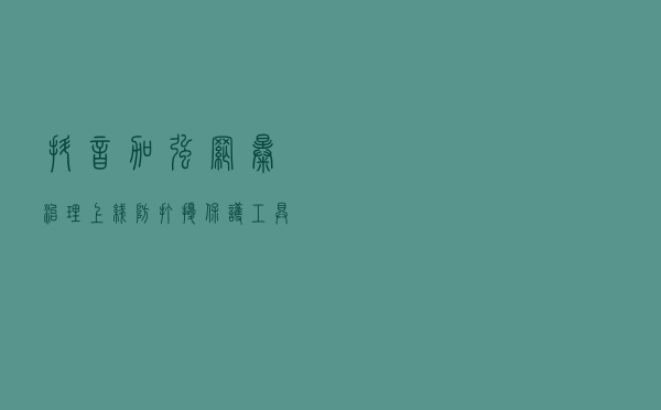 抖音：加强网暴治理、上线“防打扰保护工具”