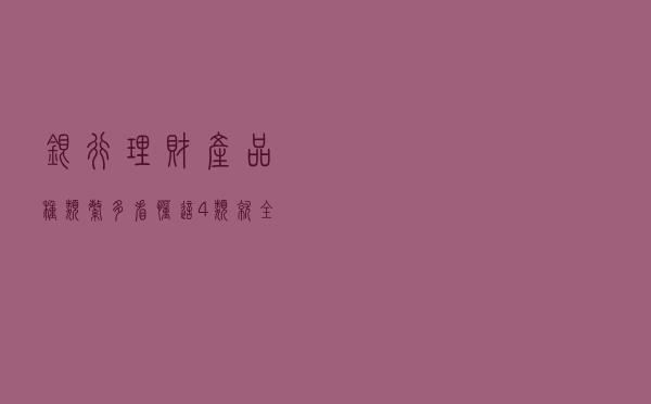 银行理财产品种类繁多，看懂这4类就全明白了！