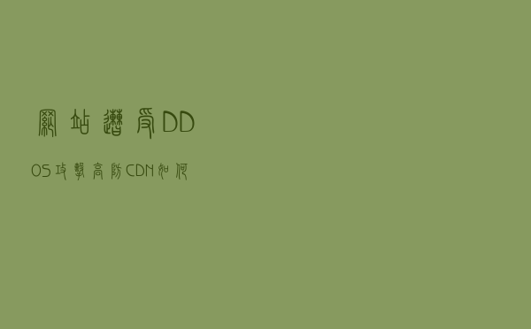 网站遭受DDOS攻击，高防CDN如何保障网站服务器的安全？