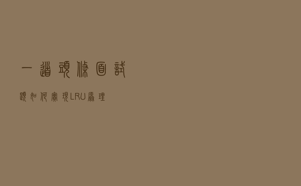 一道头条面试题：如何实现 LRU 原理？