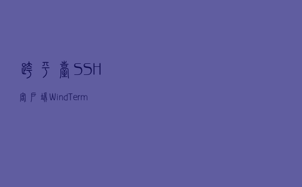 跨平台SSH客户端WindTerm