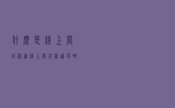 什么是线上营销渠道？线上营销渠道有哪些是常用的呢？