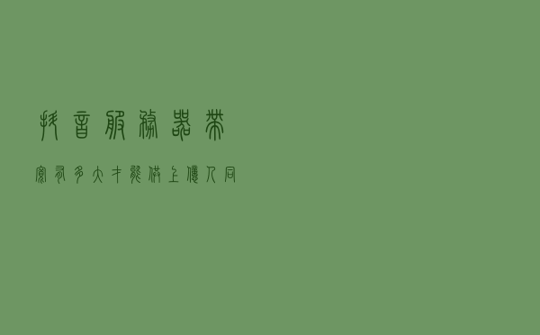 抖音服务器带宽有多大，才能供上亿人同时刷？