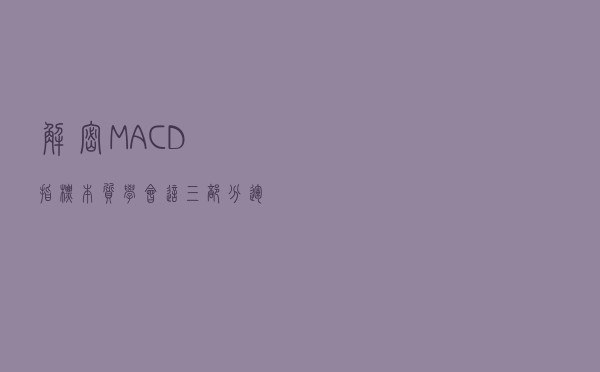 解密MACD指标本质，学会这三部分，运用自如，比金叉死叉好用多了