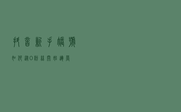 抖音新手账号如何从0粉丝开始运营