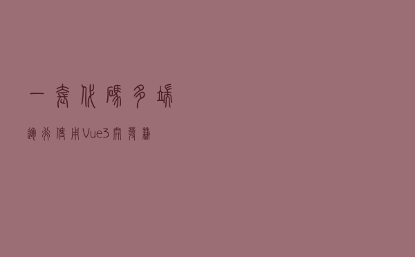 一套代码，多端运行——使用Vue3开发兼容多平台的小程序