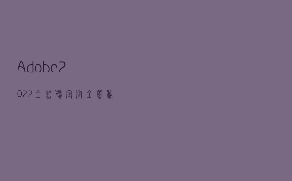Adobe 2022全新稳定版全家桶来了，携最新PS23.4.2版本