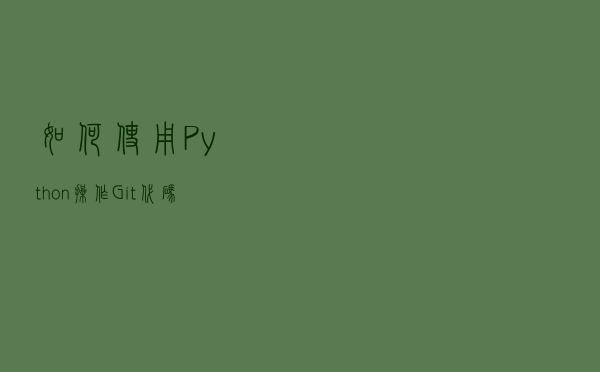 如何使用 Python 操作 Git 代码？GitPython 入门介绍