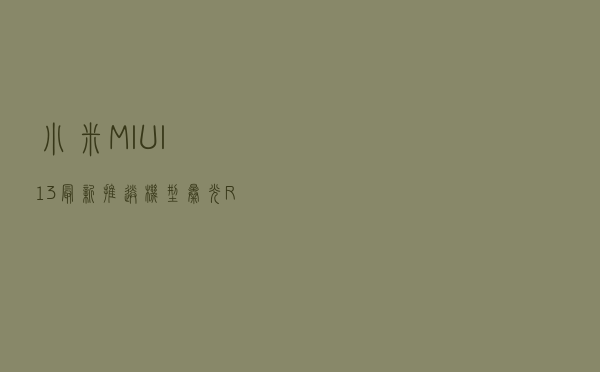 小米MIUI 13最新推送机型曝光：Redmi K30等老机在列