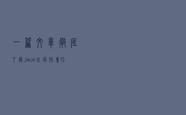 一篇文章彻底了解Java垃圾收集(GC)机制