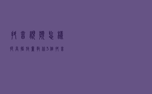 抖音视频怎样提高播放量？教你3个抖音大V都在用的快速涨流量技巧