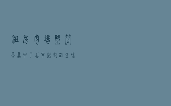 租房市场监管风暴来了？北京拟对租金和佣金进行价格指导