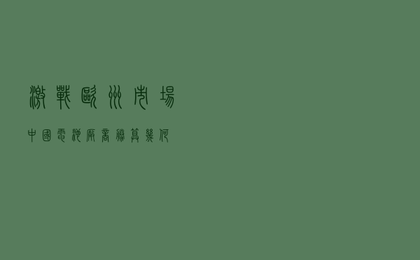 激战欧洲市场：中国电池厂商胜算几何？
