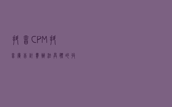 抖音CPM(抖音广告计费办法具体的收费差异)