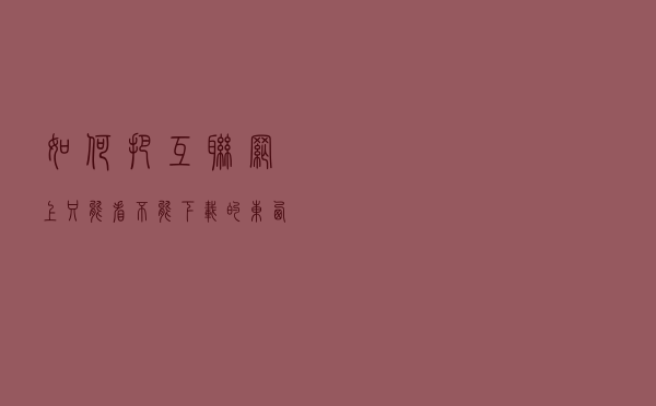 如何把互联网上只能看不能下载的东西给下载下来