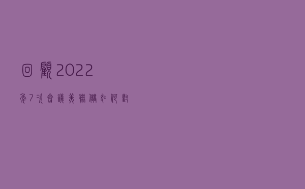 回顾2022年7次会议 美联储如何对抗通胀