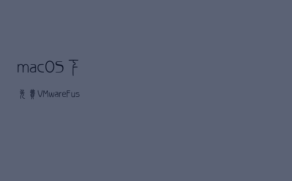 macOS下免费VMware-Fusion免费版申请