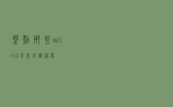 盘点那些win10系统必备神器