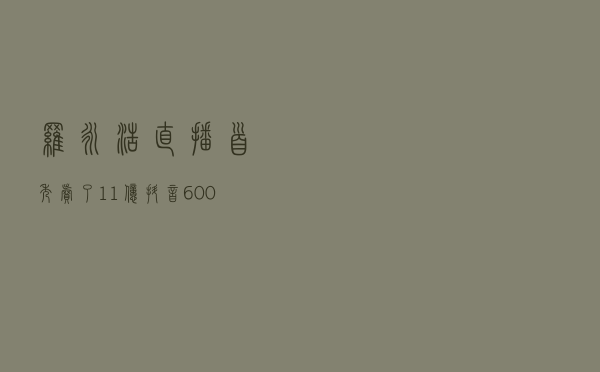 罗永浩直播首秀卖了1.1亿，抖音6000万花得值吗？